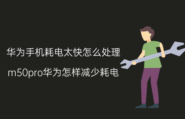 华为手机耗电太快怎么处理 m50pro华为怎样减少耗电？